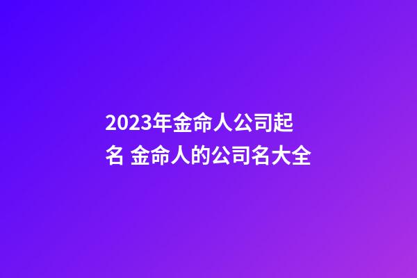 2023年金命人公司起名 金命人的公司名大全-第1张-公司起名-玄机派